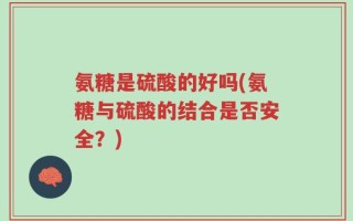 氨糖是硫酸的好吗(氨糖与硫酸的结合是否安全？)