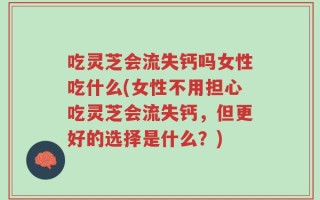 吃灵芝会流失钙吗女性吃什么(女性不用担心吃灵芝会流失钙，但更好的选择是什么？)