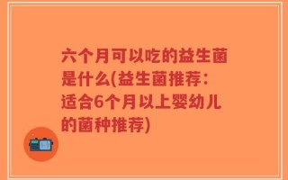 六个月可以吃的益生菌是什么(益生菌推荐：适合6个月以上婴幼儿的菌种推荐)