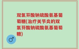 双氯芬酸钠硫酸氨基葡萄糖(治疗关节炎的双氯芬酸钠硫酸氨基葡萄糖)