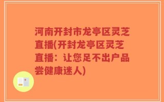 河南开封市龙亭区灵芝直播(开封龙亭区灵芝直播：让您足不出户品尝健康迷人)