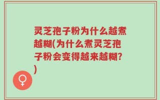 灵芝孢子粉为什么越煮越糊(为什么煮灵芝孢子粉会变得越来越糊？)