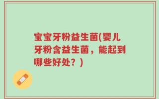 宝宝牙粉益生菌(婴儿牙粉含益生菌，能起到哪些好处？)