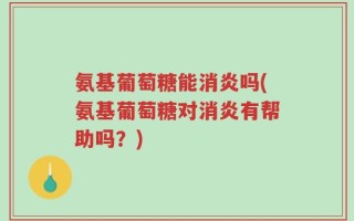 氨基葡萄糖能消炎吗(氨基葡萄糖对消炎有帮助吗？)