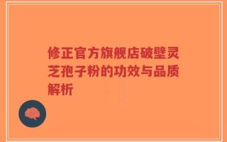 修正官方旗舰店破壁灵芝孢子粉的功效与品质解析