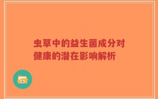 虫草中的益生菌成分对健康的潜在影响解析