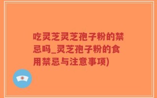 吃灵芝灵芝孢子粉的禁忌吗_灵芝孢子粉的食用禁忌与注意事项)