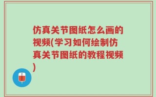 仿真关节图纸怎么画的视频(学习如何绘制仿真关节图纸的教程视频)