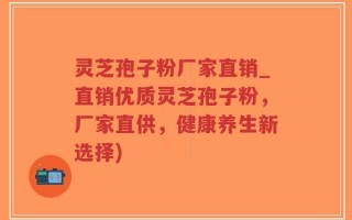 灵芝孢子粉厂家直销_直销优质灵芝孢子粉，厂家直供，健康养生新选择)
