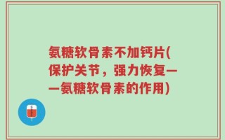 氨糖软骨素不加钙片(保护关节，强力恢复——氨糖软骨素的作用)