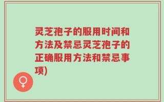 灵芝孢子的服用时间和方法及禁忌灵芝孢子的正确服用方法和禁忌事项)