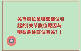 关节脱位是哪些部位引起的(关节脱位原因与哪些身体部位有关？)