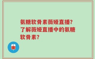 氨糖软骨素薇娅直播？了解薇娅直播中的氨糖软骨素？