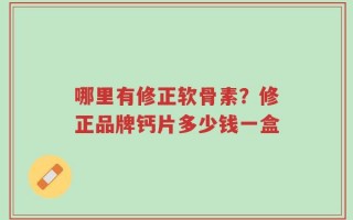 哪里有修正软骨素？修正品牌钙片多少钱一盒