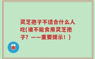 灵芝孢子不适合什么人吃(谁不能食用灵芝孢子？——重要提示！)