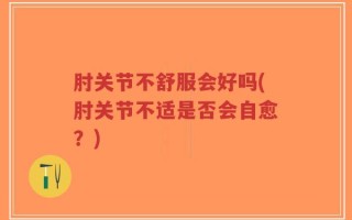肘关节不舒服会好吗(肘关节不适是否会自愈？)