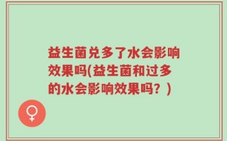 益生菌兑多了水会影响效果吗(益生菌和过多的水会影响效果吗？)