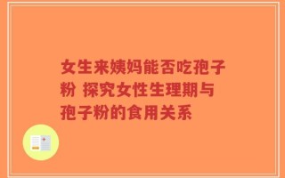 女生来姨妈能否吃孢子粉 探究女性生理期与孢子粉的食用关系