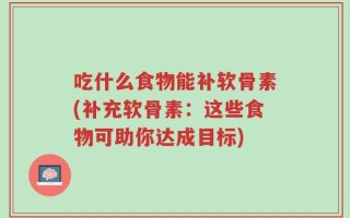 吃什么食物能补软骨素(补充软骨素：这些食物可助你达成目标)