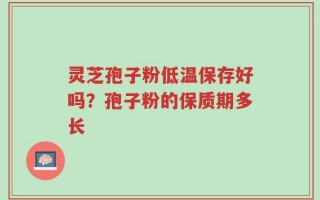 灵芝孢子粉低温保存好吗？孢子粉的保质期多长