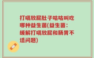 打嗝放屁肚子咕咕叫吃哪种益生菌(益生菌：缓解打嗝放屁和肠胃不适问题)