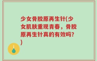 少女骨胶原再生针(少女肌肤重现青春，骨胶原再生针真的有效吗？)