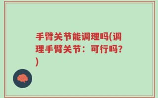 手臂关节能调理吗(调理手臂关节：可行吗？)