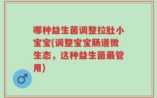 哪种益生菌调整拉肚小宝宝(调整宝宝肠道微生态，这种益生菌最管用)