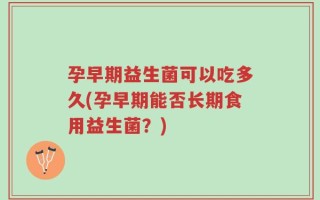 孕早期益生菌可以吃多久(孕早期能否长期食用益生菌？)