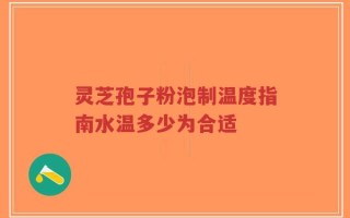 灵芝孢子粉泡制温度指南水温多少为合适
