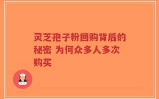 灵芝孢子粉回购背后的秘密 为何众多人多次购买