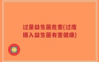 过量益生菌危害(过度摄入益生菌有害健康)