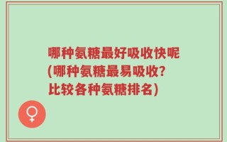 哪种氨糖最好吸收快呢(哪种氨糖最易吸收？比较各种氨糖排名)