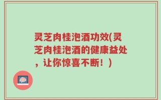 灵芝肉桂泡酒功效(灵芝肉桂泡酒的健康益处，让你惊喜不断！)