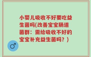 小婴儿吸收不好要吃益生菌吗(改善宝宝肠道菌群：需给吸收不好的宝宝补充益生菌吗？)