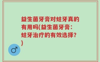 益生菌牙膏对蛀牙真的有用吗(益生菌牙膏：蛀牙治疗的有效选择？)