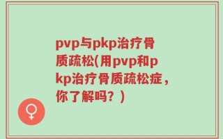 pvp与pkp治疗骨质疏松(用pvp和pkp治疗骨质疏松症，你了解吗？)