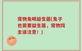 宠物兔喝益生菌(兔子也需要益生菌，宠物饲主请注意！)