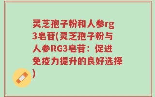 灵芝孢子粉和人参rg3皂苷(灵芝孢子粉与人参RG3皂苷：促进免疫力提升的良好选择)
