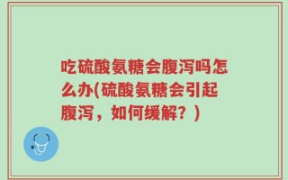吃硫酸氨糖会腹泻吗怎么办(硫酸氨糖会引起腹泻，如何缓解？)