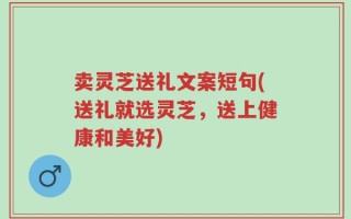 卖灵芝送礼文案短句(送礼就选灵芝，送上健康和美好)