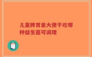 儿童脾胃差大便干吃哪种益生菌可调理