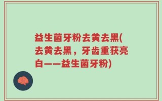 益生菌牙粉去黄去黑(去黄去黑，牙齿重获亮白——益生菌牙粉)