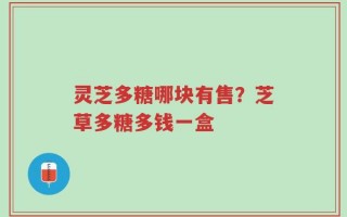 灵芝多糖哪块有售？芝草多糖多钱一盒