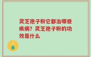 灵芝孢子粉它都治哪些疾病？灵芝孢子粉的功效是什么