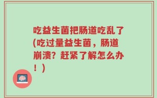 吃益生菌把肠道吃乱了(吃过量益生菌，肠道崩溃？赶紧了解怎么办！)