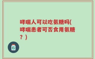哮喘人可以吃氨糖吗(哮喘患者可否食用氨糖？)