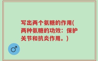 写出两个氨糖的作用(两种氨糖的功效：保护关节和抗炎作用。)