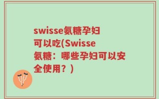 swisse氨糖孕妇可以吃(Swisse氨糖：哪些孕妇可以安全使用？)
