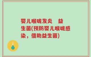 婴儿喉咙发炎   益生菌(预防婴儿喉咙感染，借助益生菌)
